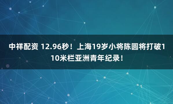 中祥配资 12.96秒！上海19岁小将陈圆将打破110米栏亚洲青年纪录！