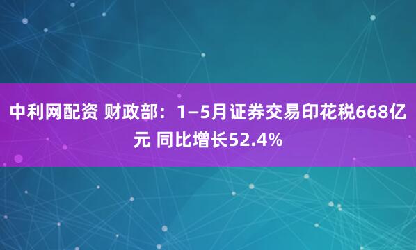 中利网配资 财政部：1—5月证券交易印花税668亿元 同比增长52.4%