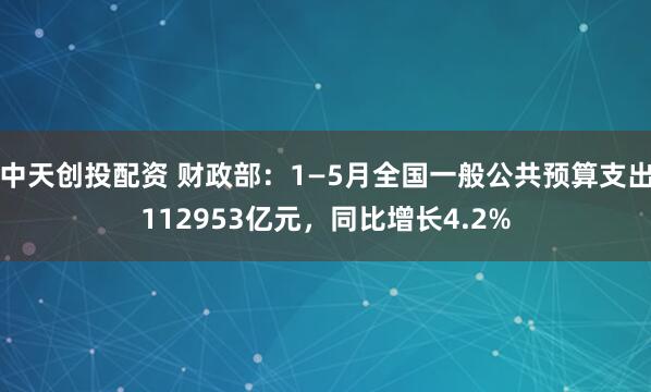 中天创投配资 财政部：1—5月全国一般公共预算支出112953亿元，同比增长4.2%