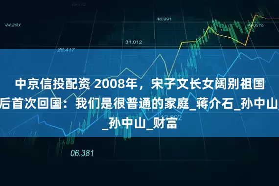 中京信投配资 2008年，宋子文长女阔别祖国60年后首次回国：我们是很普通的家庭_蒋介石_孙中山_财富