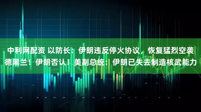 中利网配资 以防长：伊朗违反停火协议，恢复猛烈空袭德黑兰！伊朗否认！美副总统：伊朗已失去制造核武能力