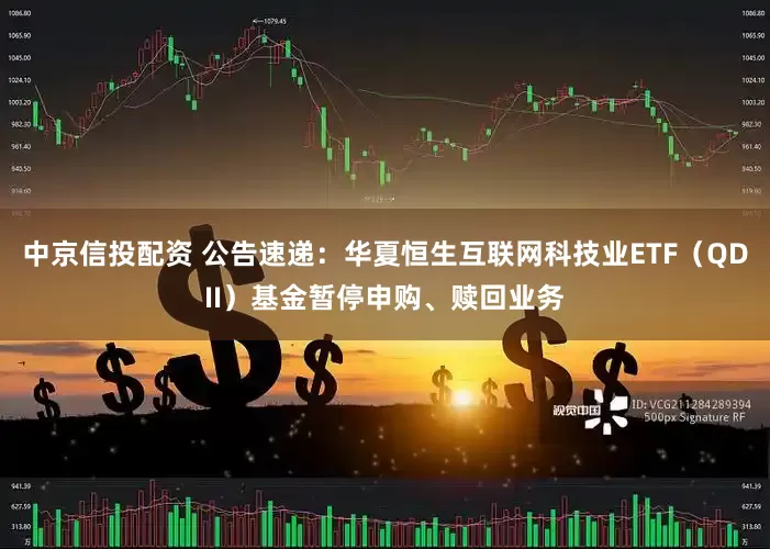 中京信投配资 公告速递：华夏恒生互联网科技业ETF（QDII）基金暂停申购、赎回业务