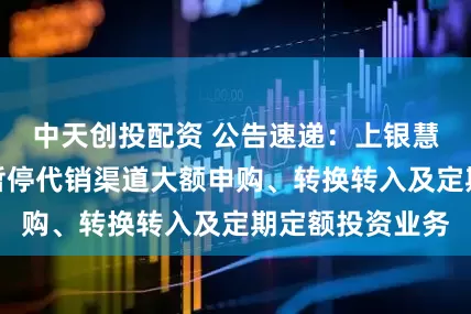 中天创投配资 公告速递：上银慧增利货币基金暂停代销渠道大额申购、转换转入及定期定额投资业务