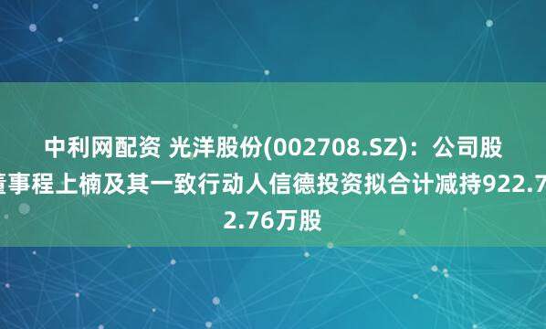 中利网配资 光洋股份(002708.SZ)：公司股东、董事程上楠及其一致行动人信德投资拟合计减持922.76万股