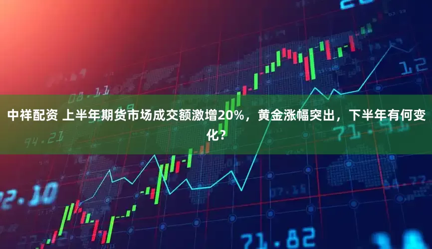 中祥配资 上半年期货市场成交额激增20%，黄金涨幅突出，下半年有何变化？