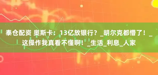 泰仓配资 奥斯卡：13亿放银行？_胡尔克都懵了！_这操作我真看不懂啊！_生活_利息_人家