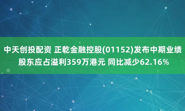 中天创投配资 正乾金融控股(01152)发布中期业绩 股东应占溢利359万港元 同比减少62.16%