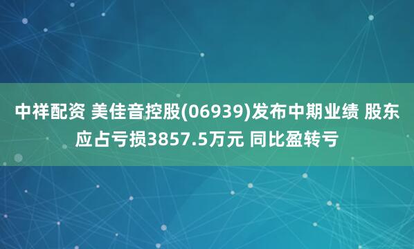 中祥配资 美佳音控股(06939)发布中期业绩 股东应占亏损3857.5万元 同比盈转亏