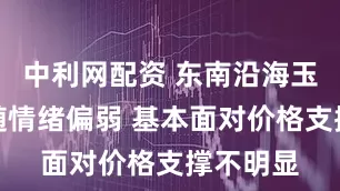 中利网配资 东南沿海玉米价格随情绪偏弱 基本面对价格支撑不明显
