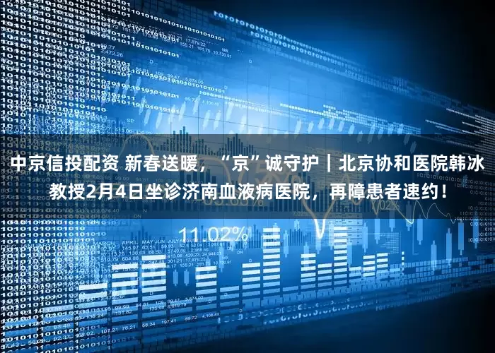 中京信投配资 新春送暖，“京”诚守护｜北京协和医院韩冰教授2月4日坐诊济南血液病医院，再障患者速约！