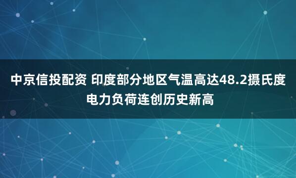 中京信投配资 印度部分地区气温高达48.2摄氏度 电力负荷连创历史新高