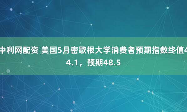中利网配资 美国5月密歇根大学消费者预期指数终值44.1，预期48.5