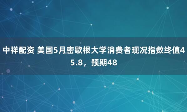 中祥配资 美国5月密歇根大学消费者现况指数终值45.8，预期48